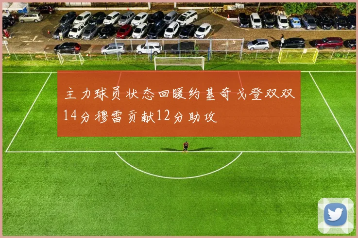 主力球员状态回暖约基奇戈登双双14分穆雷贡献12分助攻
