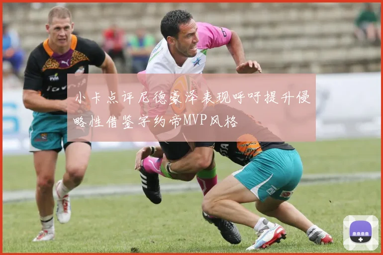 小卡点评尼德豪泽表现呼吁提升侵略性借鉴字约帝MVP风格