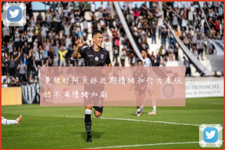 曼联对阿莫林近期情绪和行为表现的不满情绪加剧