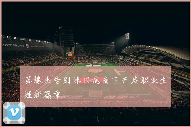 苏缘杰告别津门虎南下开启职业生涯新篇章