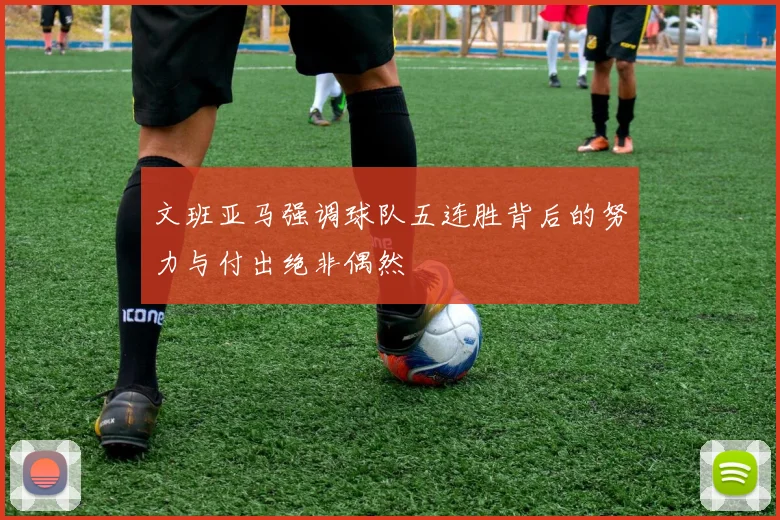文班亚马强调球队五连胜背后的努力与付出绝非偶然
