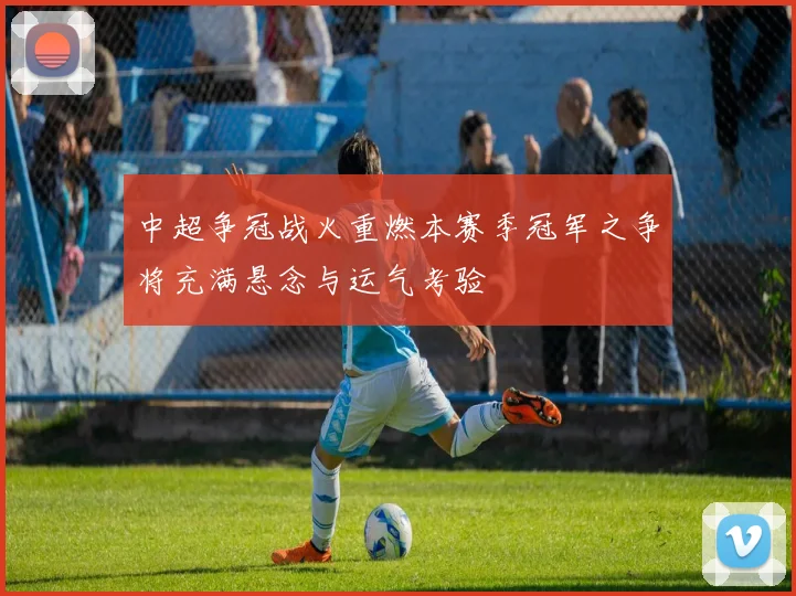 中超争冠战火重燃本赛季冠军之争将充满悬念与运气考验