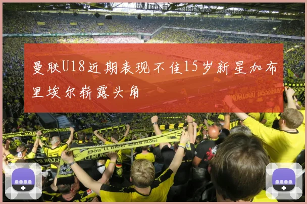 曼联U18近期表现不佳15岁新星加布里埃尔崭露头角