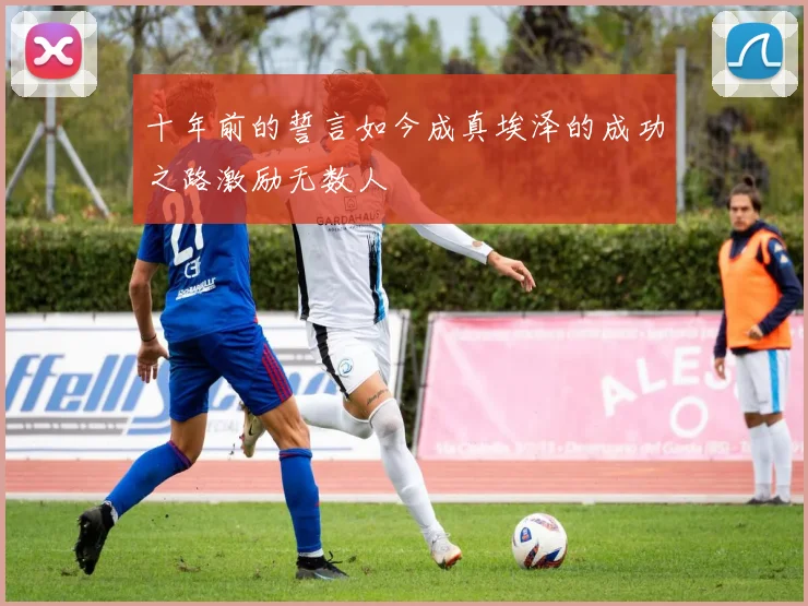 十年前的誓言如今成真埃泽的成功之路激励无数人