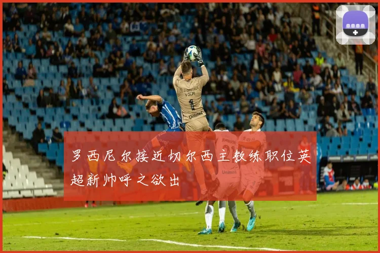 罗西尼尔接近切尔西主教练职位英超新帅呼之欲出