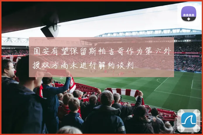 国安有望保留斯帕吉奇作为第六外援双方尚未进行解约谈判