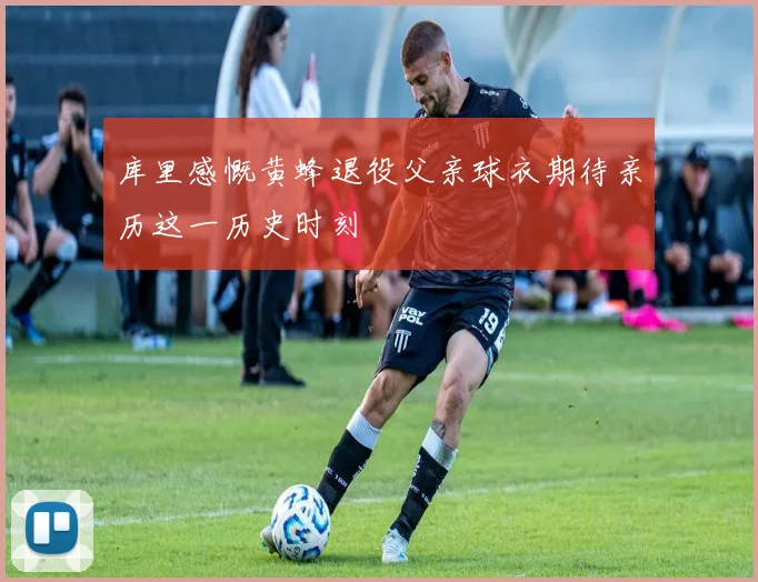 库里感慨黄蜂退役父亲球衣期待亲历这一历史时刻