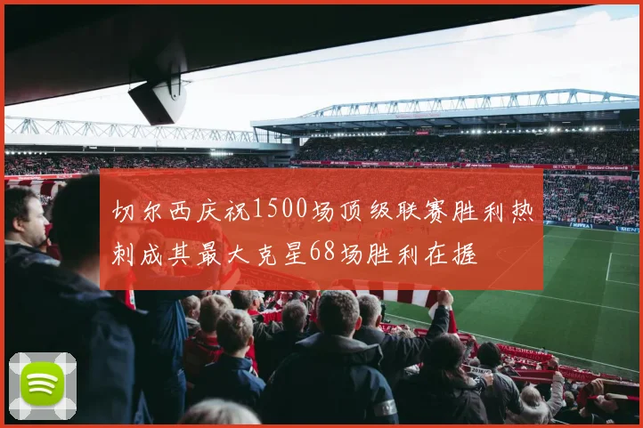 切尔西庆祝1500场顶级联赛胜利热刺成其最大克星68场胜利在握