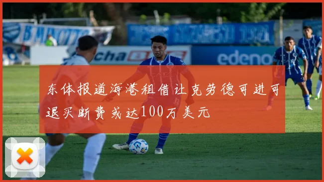 东体报道海港租借让克劳德可进可退买断费或达100万美元