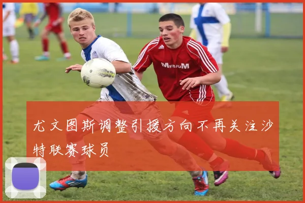 尤文图斯调整引援方向不再关注沙特联赛球员