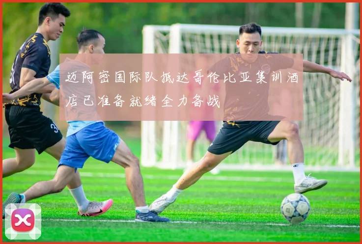 迈阿密国际队抵达哥伦比亚集训酒店已准备就绪全力备战