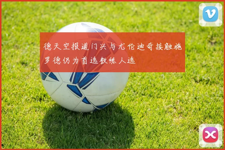 德天空报道门兴与尤伦迪奇接触施罗德仍为首选教练人选
