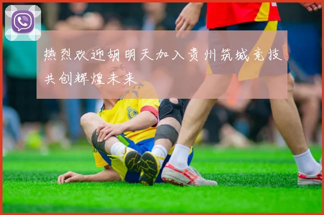 热烈欢迎胡明天加入贵州筑城竞技共创辉煌未来