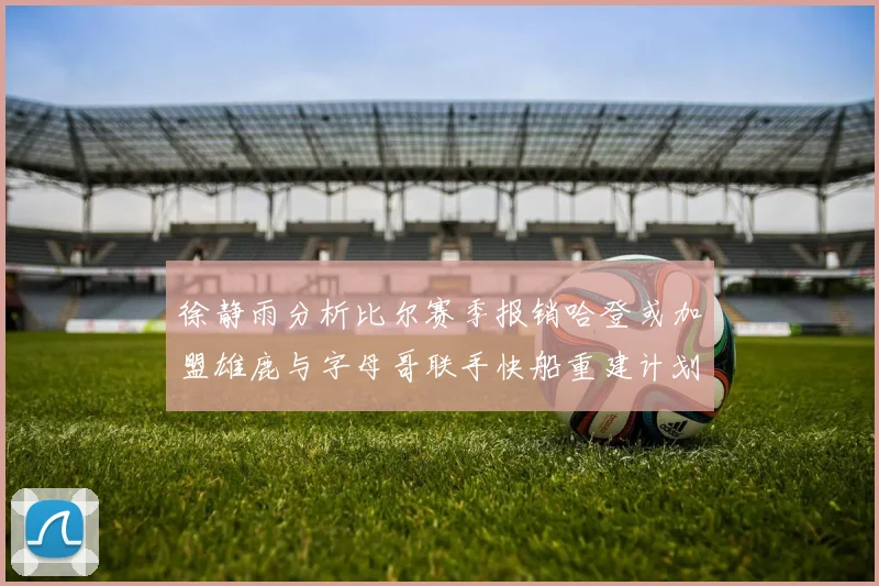 徐静雨分析比尔赛季报销哈登或加盟雄鹿与字母哥联手快船重建计划全面启动