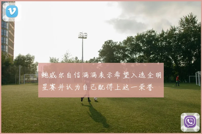 鲍威尔自信满满表示希望入选全明星赛并认为自己配得上这一荣誉