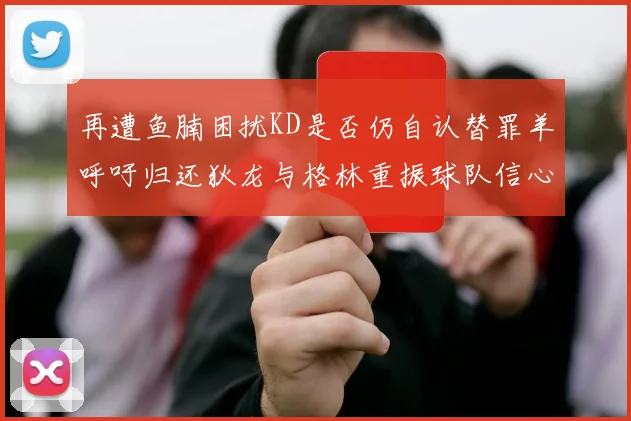 再遭鱼腩困扰KD是否仍自认替罪羊呼吁归还狄龙与格林重振球队信心