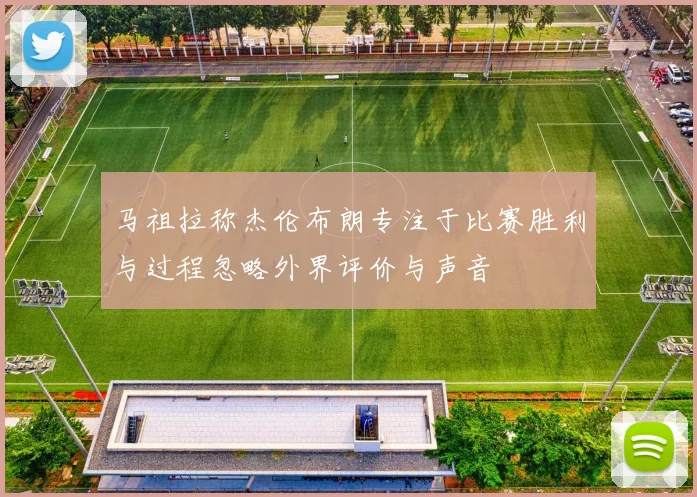 马祖拉称杰伦布朗专注于比赛胜利与过程忽略外界评价与声音