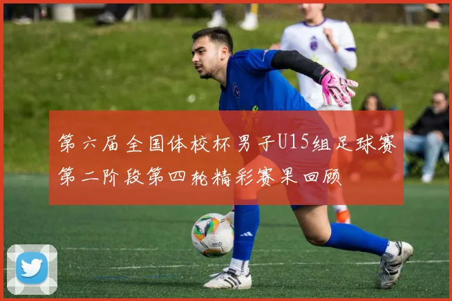 第六届全国体校杯男子U15组足球赛第二阶段第四轮精彩赛果回顾
