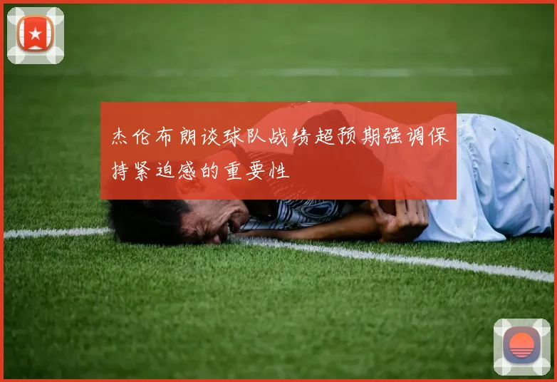 杰伦布朗谈球队战绩超预期强调保持紧迫感的重要性