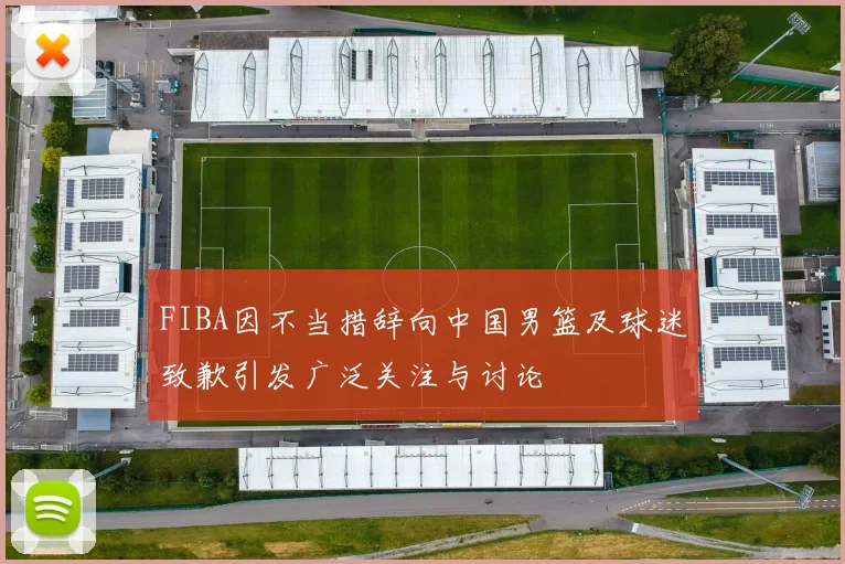 FIBA因不当措辞向中国男篮及球迷致歉引发广泛关注与讨论