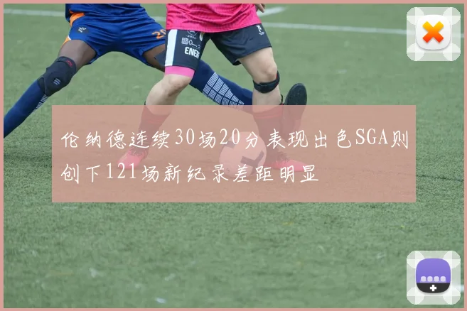 伦纳德连续30场20分表现出色SGA则创下121场新纪录差距明显