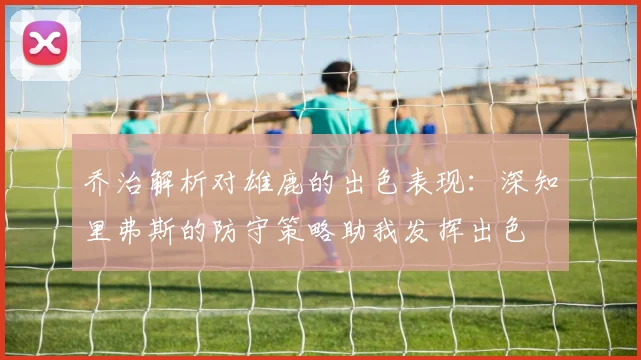 乔治解析对雄鹿的出色表现：深知里弗斯的防守策略助我发挥出色