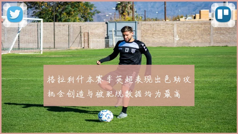格拉利什本赛季英超表现出色助攻机会创造与被犯规数据均为最高