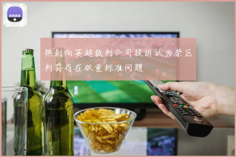 热刺向英超裁判公司投诉认为禁区判罚存在双重标准问题