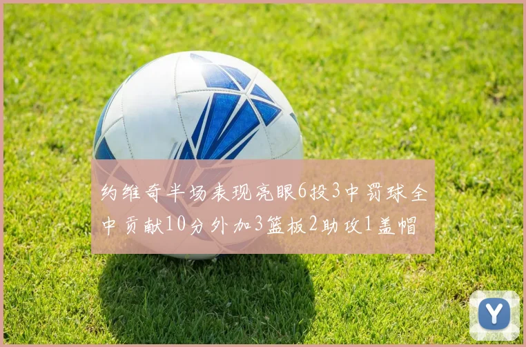 约维奇半场表现亮眼6投3中罚球全中贡献10分外加3篮板2助攻1盖帽