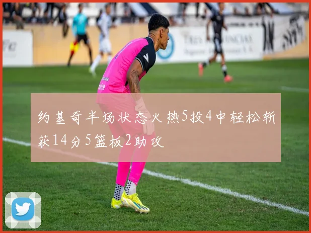 约基奇半场状态火热5投4中轻松斩获14分5篮板2助攻