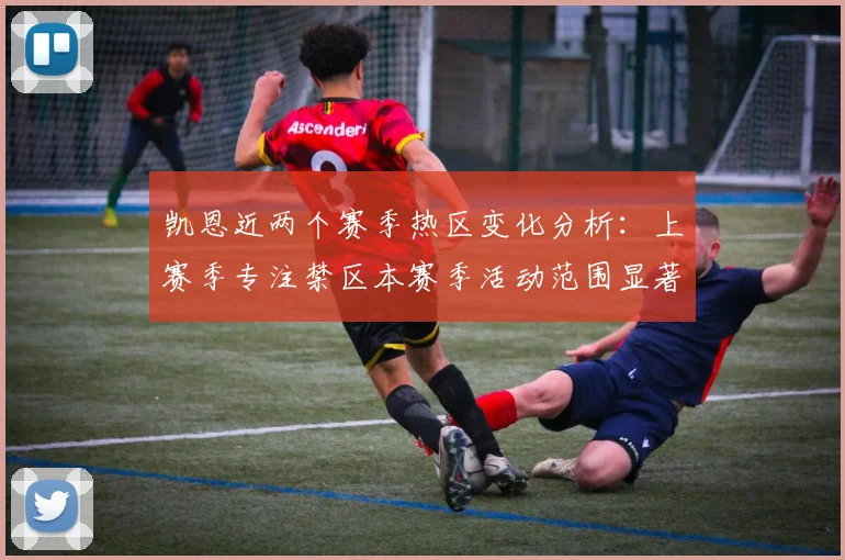 凯恩近两个赛季热区变化分析：上赛季专注禁区本赛季活动范围显著扩大