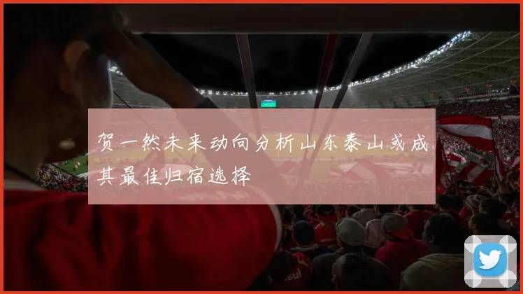 贺一然未来动向分析山东泰山或成其最佳归宿选择