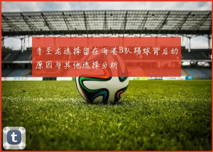 李圣龙选择留在海港B队踢球背后的原因与其他选择分析