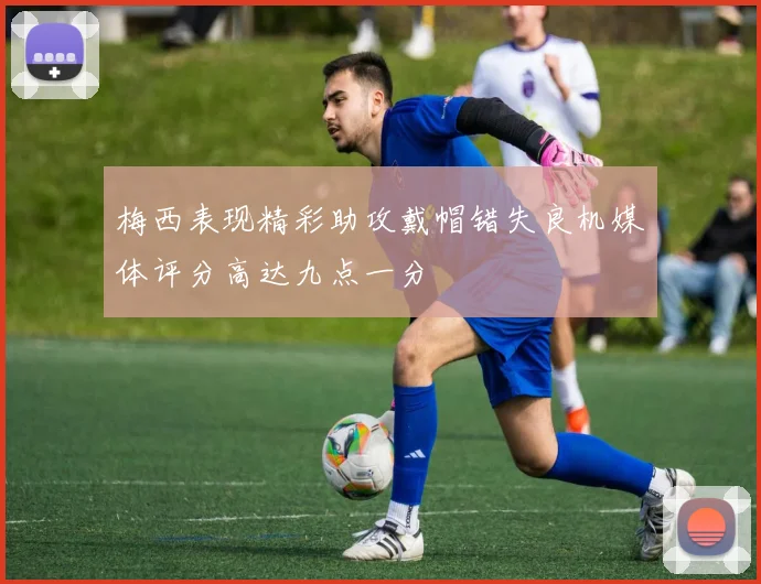 梅西表现精彩助攻戴帽错失良机媒体评分高达九点一分