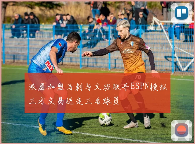 浓眉加盟马刺与文班联手ESPN模拟三方交易送走三名球员
