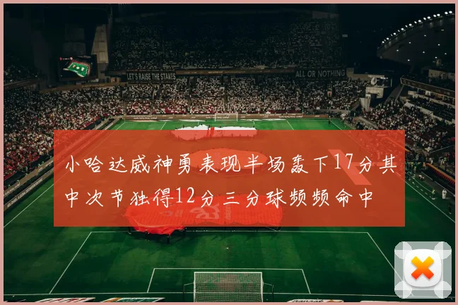 小哈达威神勇表现半场轰下17分其中次节独得12分三分球频频命中