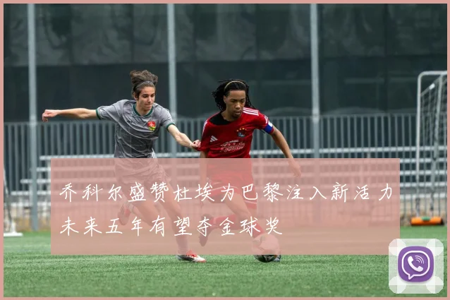 乔科尔盛赞杜埃为巴黎注入新活力未来五年有望夺金球奖