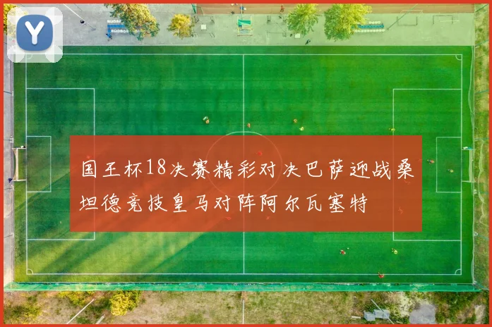 国王杯18决赛精彩对决巴萨迎战桑坦德竞技皇马对阵阿尔瓦塞特