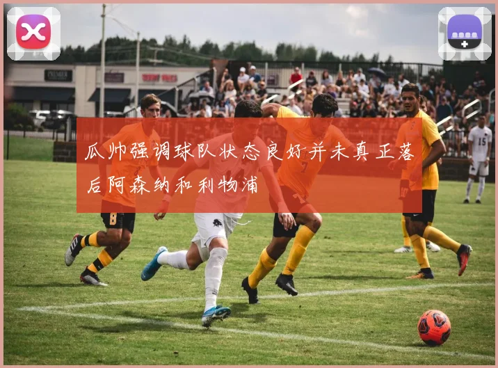 瓜帅强调球队状态良好并未真正落后阿森纳和利物浦