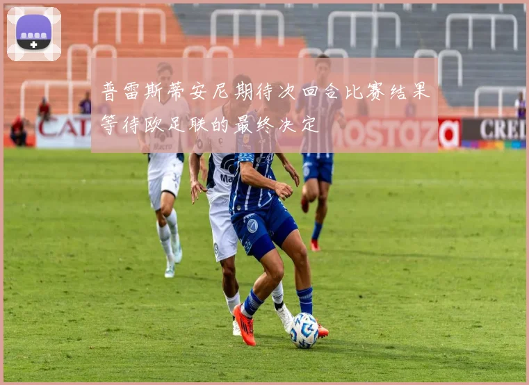 普雷斯蒂安尼期待次回合比赛结果等待欧足联的最终决定