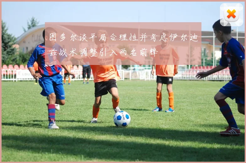 图多尔谈平局合理性并考虑伊尔迪兹战术调整引入两名前锋