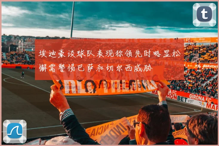 埃迪豪谈球队表现称领先时略显松懈需警惕巴萨和切尔西威胁