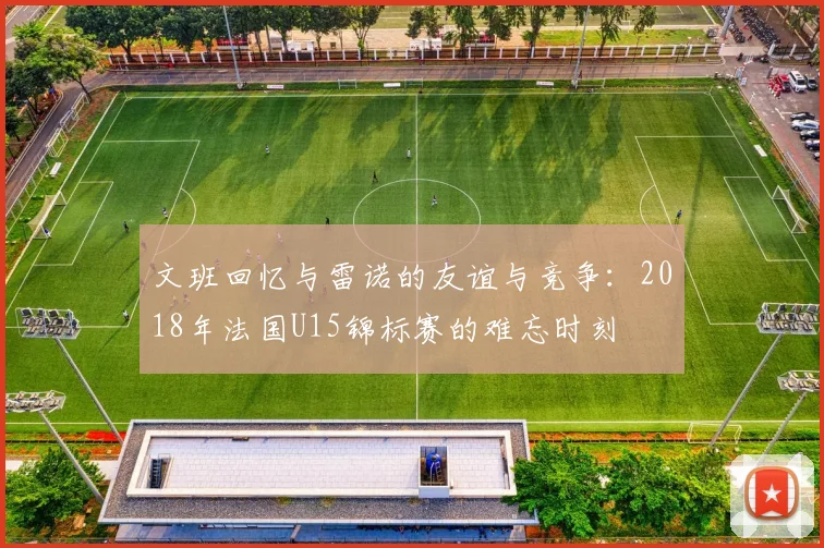 文班回忆与雷诺的友谊与竞争：2018年法国U15锦标赛的难忘时刻