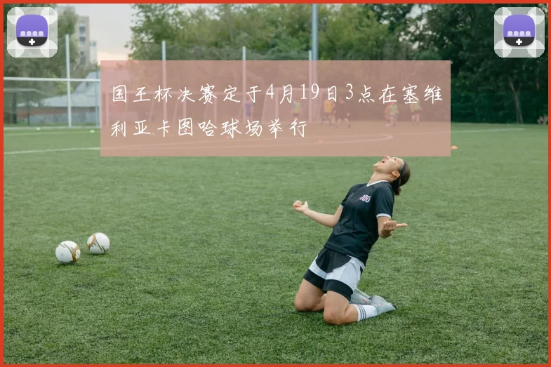 国王杯决赛定于4月19日3点在塞维利亚卡图哈球场举行