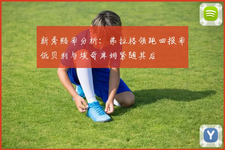 新秀赔率分析：弗拉格领跑回报率低贝利与埃奇库姆紧随其后