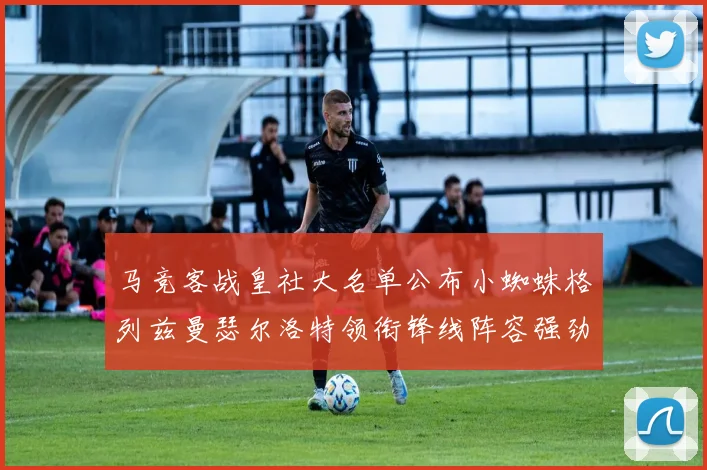 马竞客战皇社大名单公布小蜘蛛格列兹曼瑟尔洛特领衔锋线阵容强劲