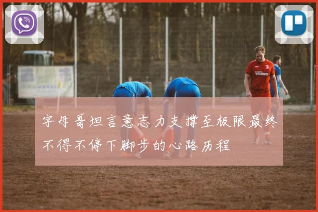 字母哥坦言意志力支撑至极限最终不得不停下脚步的心路历程