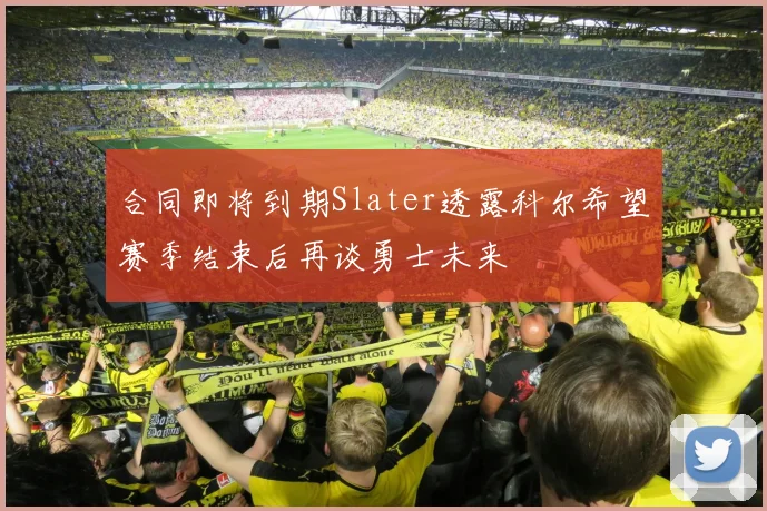 合同即将到期Slater透露科尔希望赛季结束后再谈勇士未来