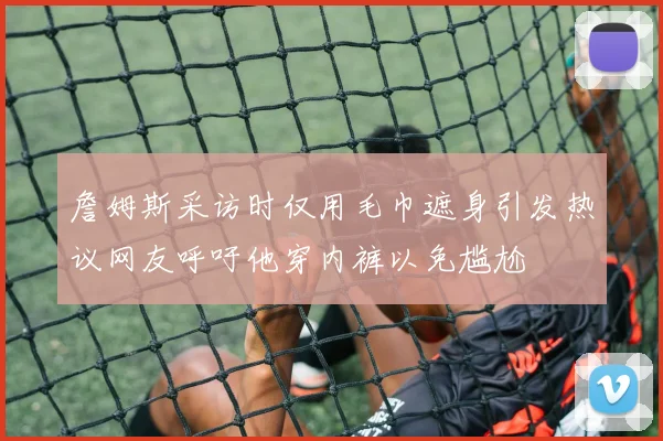 詹姆斯采访时仅用毛巾遮身引发热议网友呼吁他穿内裤以免尴尬