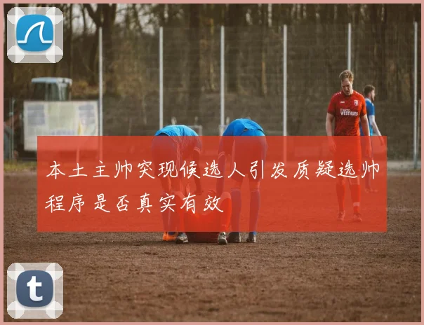 本土主帅突现候选人引发质疑选帅程序是否真实有效